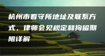 杭州市看守所地址及聯(lián)系方式，律師會見規(guī)定和拘留期限詳解